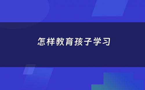  怎样教育孩子学习