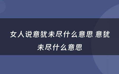 女人说意犹未尽什么意思 意犹未尽什么意思