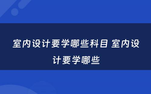 室内设计要学哪些科目 室内设计要学哪些