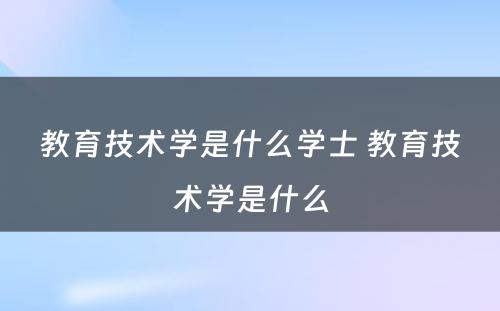 教育技术学是什么学士 教育技术学是什么