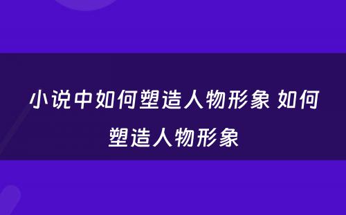 小说中如何塑造人物形象 如何塑造人物形象