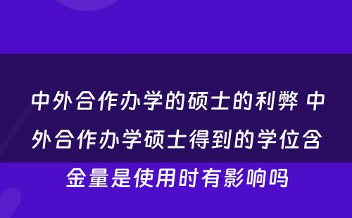 中外合作办学的硕士的利弊 中外合作办学硕士得到的学位含金量是使用时有影响吗