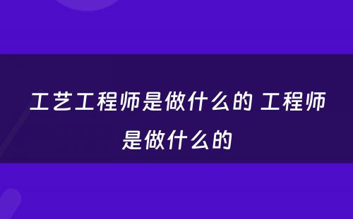 工艺工程师是做什么的 工程师是做什么的