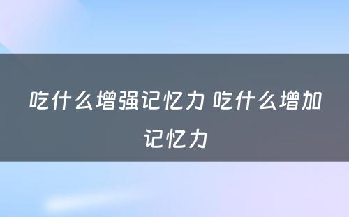 吃什么增强记忆力 吃什么增加记忆力