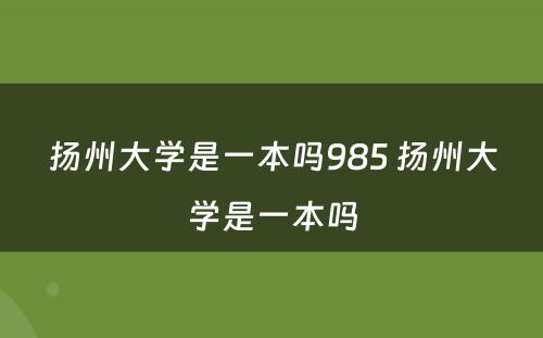 扬州大学是一本吗985 扬州大学是一本吗