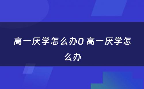 高一厌学怎么办0 高一厌学怎么办