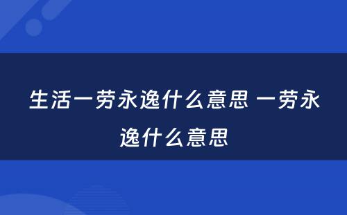 生活一劳永逸什么意思 一劳永逸什么意思