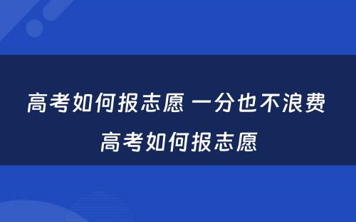 高考如何报志愿 一分也不浪费 高考如何报志愿