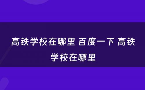 高铁学校在哪里 百度一下 高铁学校在哪里