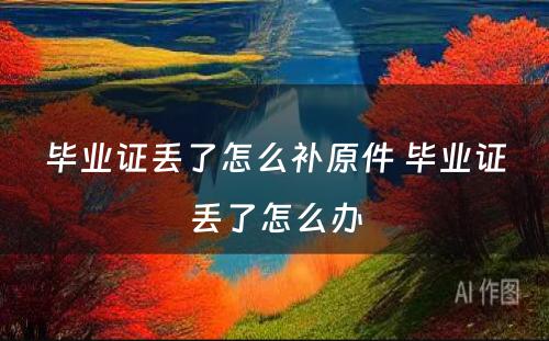 毕业证丢了怎么补原件 毕业证丢了怎么办