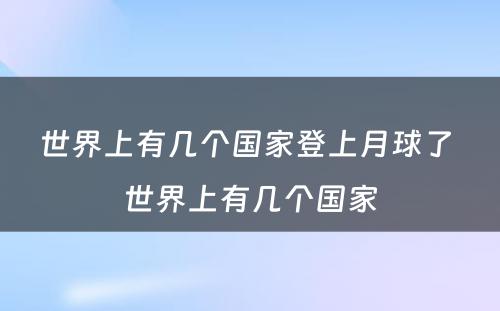 世界上有几个国家登上月球了 世界上有几个国家