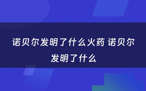 诺贝尔发明了什么火药 诺贝尔发明了什么