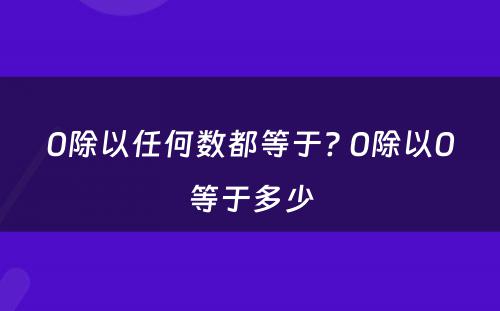 0除以任何数都等于? 0除以0等于多少