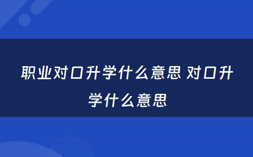 职业对口升学什么意思 对口升学什么意思