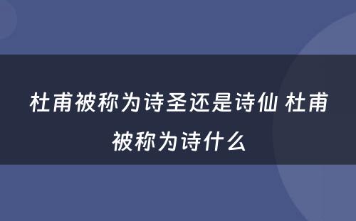 杜甫被称为诗圣还是诗仙 杜甫被称为诗什么