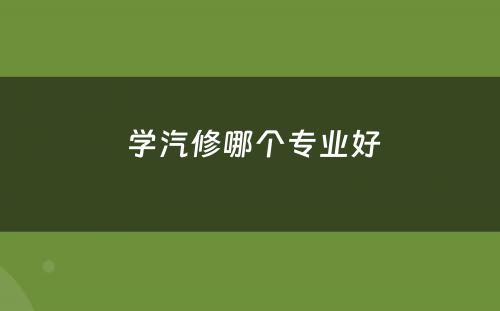  学汽修哪个专业好