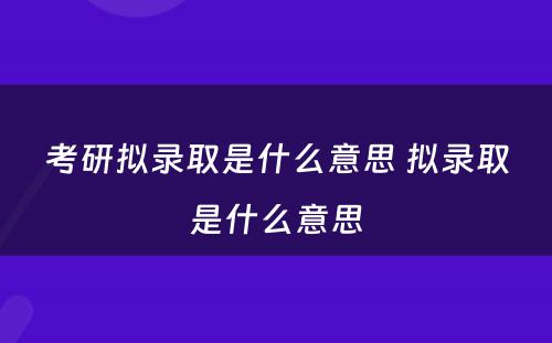 考研拟录取是什么意思 拟录取是什么意思