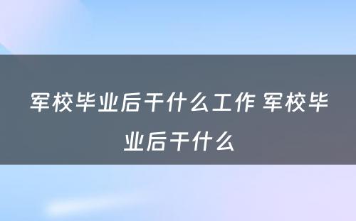 军校毕业后干什么工作 军校毕业后干什么