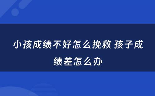 小孩成绩不好怎么挽救 孩子成绩差怎么办