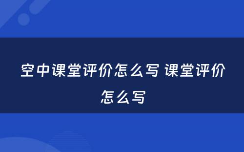 空中课堂评价怎么写 课堂评价怎么写