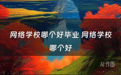 网络学校哪个好毕业 网络学校哪个好