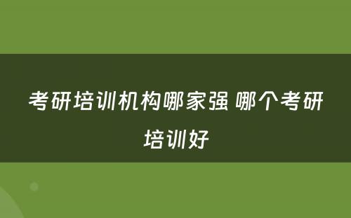 考研培训机构哪家强 哪个考研培训好