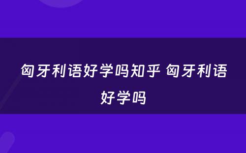 匈牙利语好学吗知乎 匈牙利语好学吗