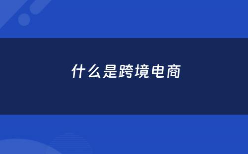  什么是跨境电商