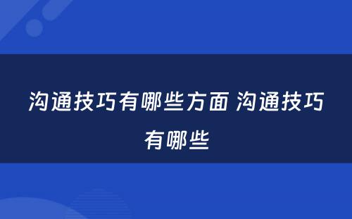 沟通技巧有哪些方面 沟通技巧有哪些