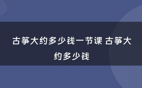 古筝大约多少钱一节课 古筝大约多少钱