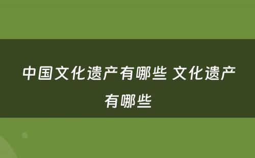 中国文化遗产有哪些 文化遗产有哪些