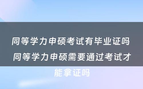 同等学力申硕考试有毕业证吗 同等学力申硕需要通过考试才能拿证吗