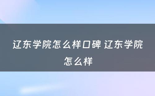 辽东学院怎么样口碑 辽东学院怎么样