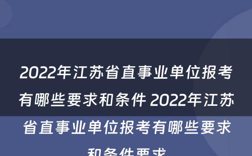 2022年江苏省直事业单位报考有哪些要求和条件 2022年江苏省直事业单位报考有哪些要求和条件要求