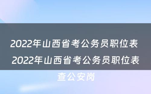 2022年山西省考公务员职位表 2022年山西省考公务员职位表查公安岗