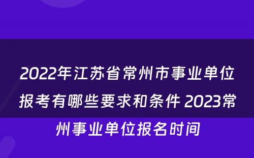 2022年江苏省常州市事业单位报考有哪些要求和条件 2023常州事业单位报名时间