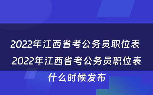 2022年江西省考公务员职位表 2022年江西省考公务员职位表什么时候发布