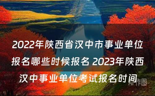 2022年陕西省汉中市事业单位报名哪些时候报名 2023年陕西汉中事业单位考试报名时间