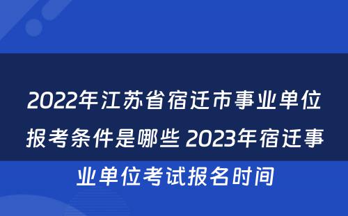 2022年江苏省宿迁市事业单位报考条件是哪些 2023年宿迁事业单位考试报名时间