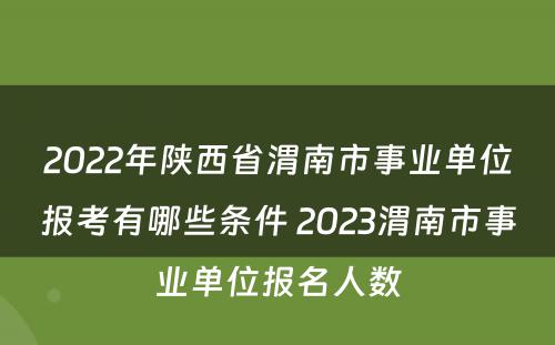 2022年陕西省渭南市事业单位报考有哪些条件 2023渭南市事业单位报名人数