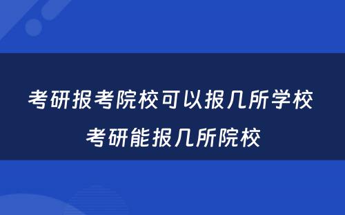 考研报考院校可以报几所学校 考研能报几所院校