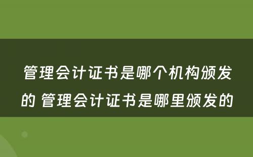 管理会计证书是哪个机构颁发的 管理会计证书是哪里颁发的