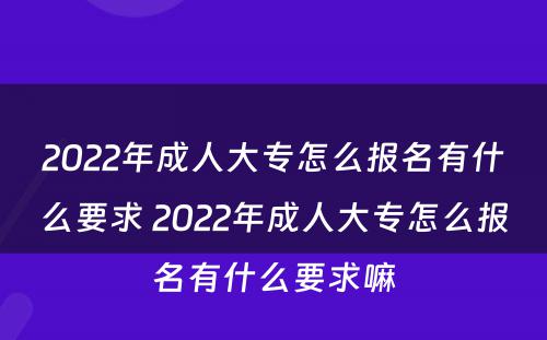 2022年成人大专怎么报名有什么要求 2022年成人大专怎么报名有什么要求嘛