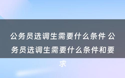 公务员选调生需要什么条件 公务员选调生需要什么条件和要求