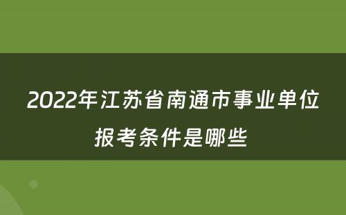 2022年江苏省南通市事业单位报考条件是哪些 