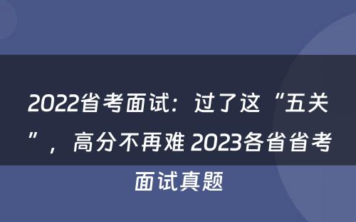 2022省考面试：过了这“五关”，高分不再难 2023各省省考面试真题