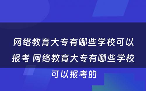 网络教育大专有哪些学校可以报考 网络教育大专有哪些学校可以报考的