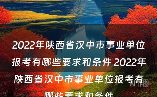 2022年陕西省汉中市事业单位报考有哪些要求和条件 2022年陕西省汉中市事业单位报考有哪些要求和条件