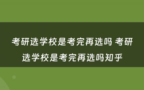 考研选学校是考完再选吗 考研选学校是考完再选吗知乎