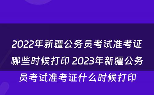 2022年新疆公务员考试准考证哪些时候打印 2023年新疆公务员考试准考证什么时候打印